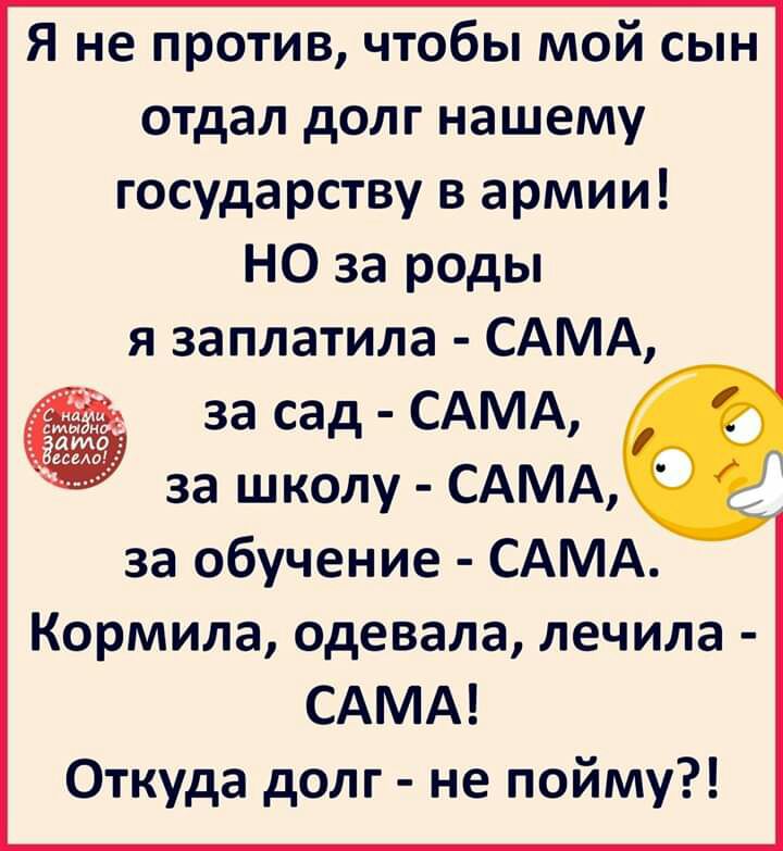 Я не против чтобы мой сын отдал долг нашему государству в армии НО за роды я заплатила САМА за сад САМА за школу САМА за обучение САМА Кормила одевала лечила САМА Откуда долг не пойму