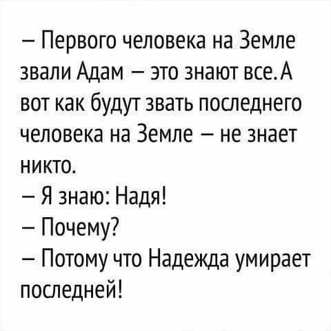 Первого человека на Земле звали Адам это знают всеА вот как будут звать последнего человека на Земле не знает никто Я знаю Надя Почему Потому что Надежда умирает последней