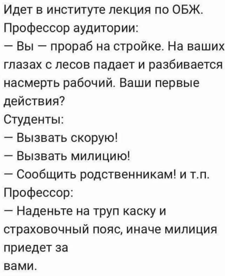 Идет в институте лекция по ОБЖ Профессор аудитории Вы прораб на стройке На ваших глазах с лесов падает и разбивается насмерть рабочий Ваши первые действия Студенты Вызвать скорую Вызвать милицию Сообщить родственникам и тп Профессор Наденьте на труп каску и страховочный пояс иначе милиция приедет за вами