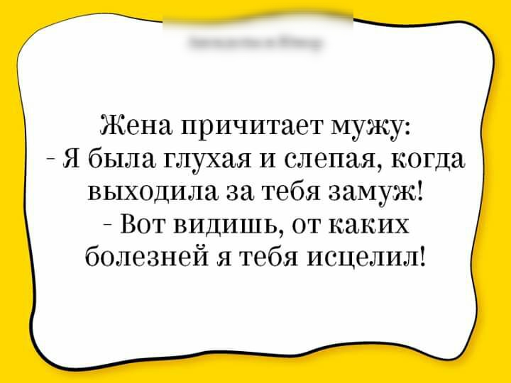 Жена причитает мужу Я была глухая И слепая когда выходила за тебя замуж Вот видишь от каких болезней я тебя исцелил