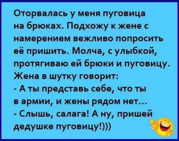 Оторвалась у меня пуговица на брюках Подхожу к жене с намерением вежливо попросить её пришить Молча улыбкой протягиваю ей брюки и пуговицу Жена шутку говорит А ты представь себе что ты в армии и жены рядом нет Слышь салага А ну пришей дедушке пуговицу