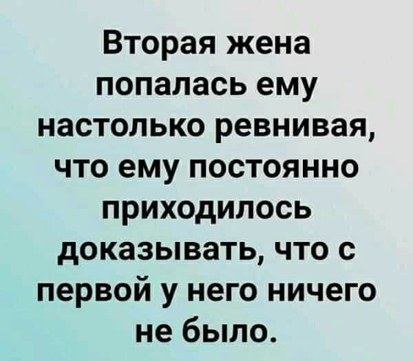 Вторая жена попалась ему настолько ревнивая что ему постоянно приходилось доказывать что с первой у него ничего не было