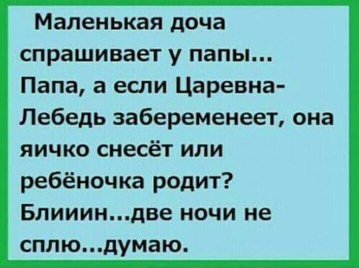 Маленькая доча спрашивает у папы Папа а если Царевна Лебедь забеременеет она яичко снесёт или ребёночка родит Блиииндве ночи не сплюдумаю
