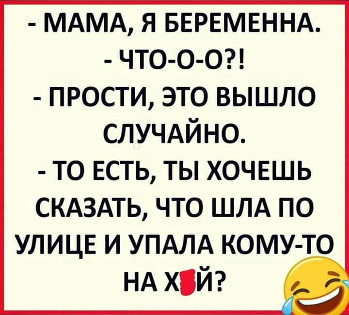 МАМА я БЕРЕМЕННА ЧТО О О прости это вышло случдйно ТО ЕСТЬ ТЫ ХОЧЕШЬ СКАЗАТЬ ЧТО ШЛА ПО УЛИЦЕ И УПАЛА КОМУ ТО