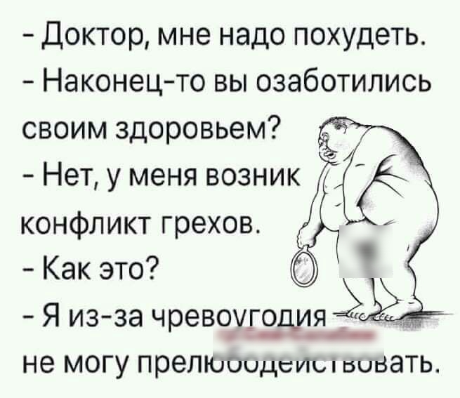 Доктор мне надо похудеть Наконец то вы озаботились своим здоровьем Нет у меня возник конфликт грехов Как это Я из за чревоугоция не могу прелюоодеиыьивать
