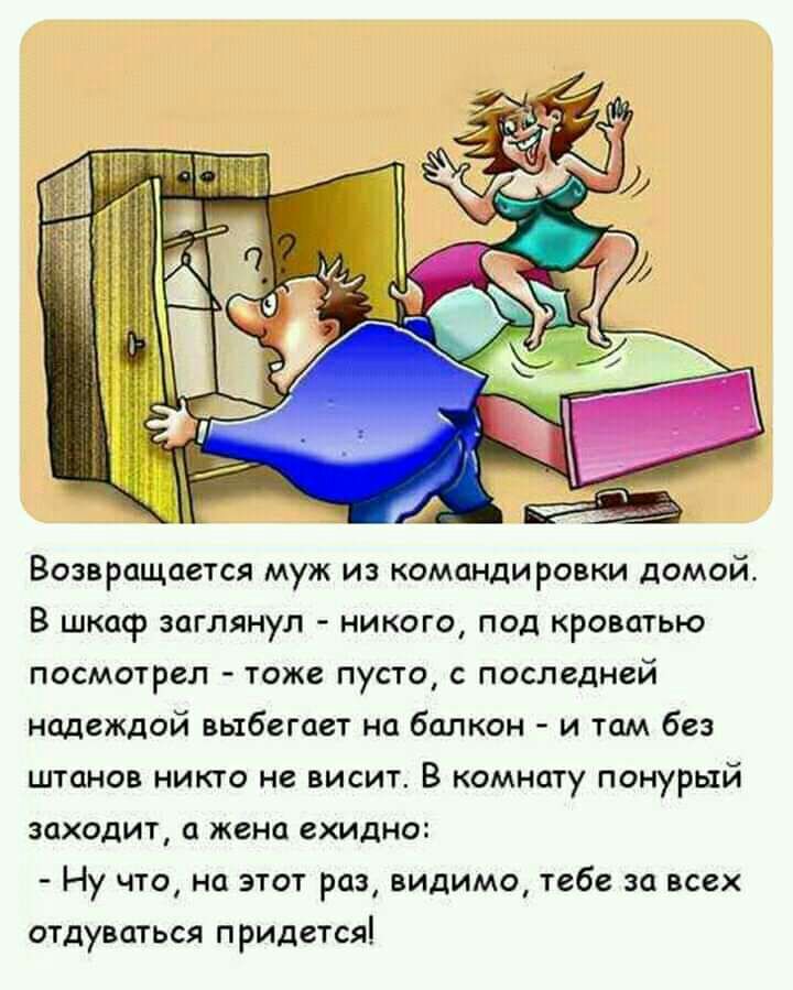 Возвращается муж из командировки домой В шкаср заглянул никого под кроватью посмотрел тоже пусто с последней надеждой выбегает на балкон и там без штанов никто не висит В комнату понурый заходит а жена ехидно Ну что на этот раз видимо тебе за всех отдуваться придется