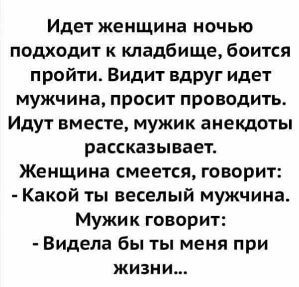 Идет женщина ночью подходит к кладбище боится пройти Видит вдруг идет мужчина просит проводить Идут вместе мужик анекдоты рассказывает Женщина смеется говорит Какой ты веселый мужчина Мужик говорит Видела бы ты меня при жизни