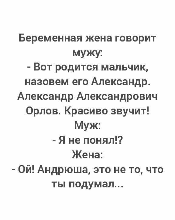 Беременная жена говорит мужу Вот родится мальчик назовем его Александр Александр Александрович Орлов Красиво звучит Муж Я не понял Жена Ой Андрюша это не то что ты подумал