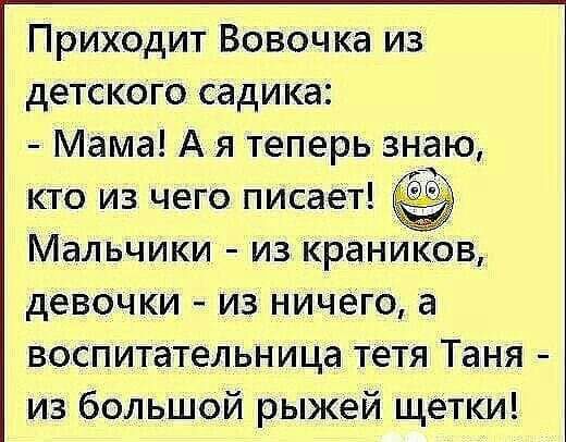 Приходит Вовочка из детского садика Мама А я теперь знаю кто из чего писаеТ Мальчики из краников девочки из ничего а воспитательница тетя Таня из большой рыжей щетки