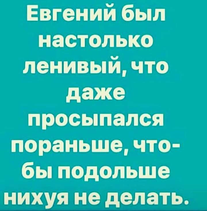 Евгений был настолько ленивый что даже просыпался пораньше что бы подольше нихуя не делать