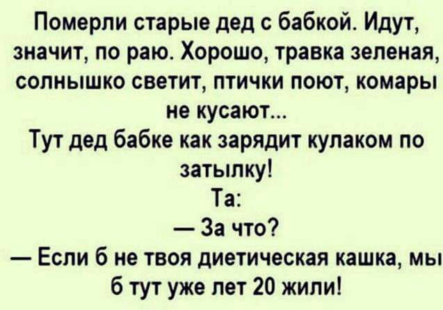 Померли старые дед с бабкой Идут значит по раю Хорошо травка зеленая солнышко светит птички поют комары не кусают Тут дед бабке как зарядит кулаком по затылку Та За что Если б не твоя диетическая кашка мы б тут уже лет 20 жили