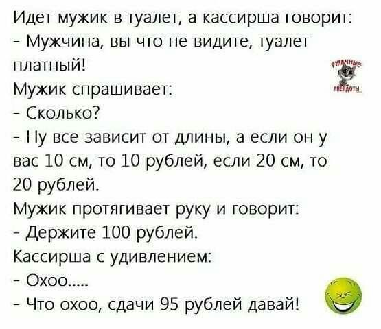 Идет мужик в туалет а кассирша говорит 7 Мужчина вы что не видите туалет платный Ё Мужик спрашивает _ Сколько _ Ну все зависит от длины а если он у вас 10 см то 10 рублей если 20 см то 20 рублей Мужик протягивает руку и говорит Держите 100 рублей Кассирша с удивлением Охоо _____ 7 Что охоо сдачи 95 рублей давай 9