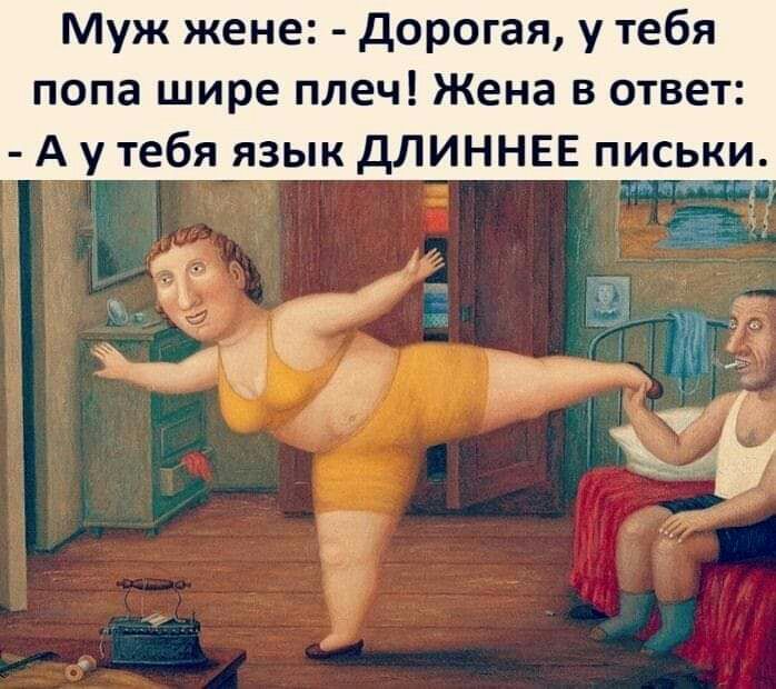 Муж жене дорогая у тебя попа шире плеч Жена в ответ А у тебя язык дЛИННЕЕ письки