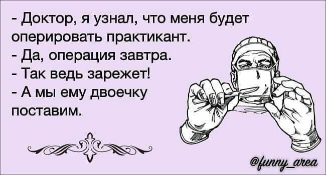 Доктор я узнал что меня будет оперировать практикант Да операция завтра Так ведь зарежет А мы ему двоечку поставим