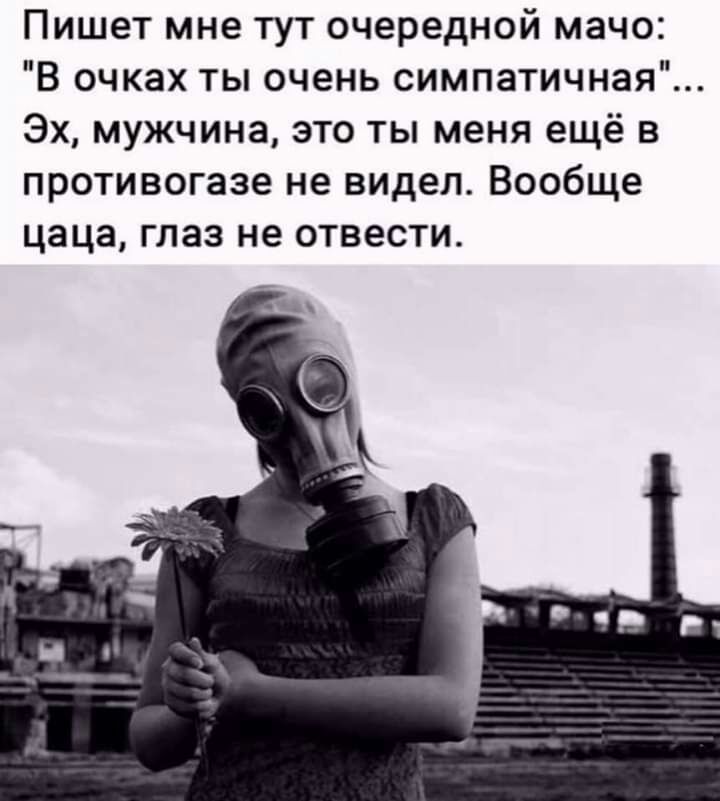 Пишет мне тут очередной мачо В очках ты очень симпатичная Эх мужчина это ты меня ещё в противогазе не видел Вообще цаца глаз не отвести