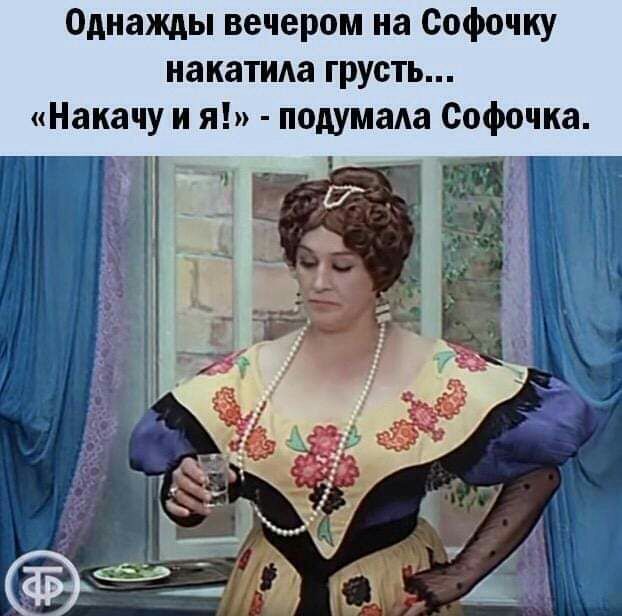 Однажды вечером на Софочку накатида грусть Накачу и я подумала Софочка
