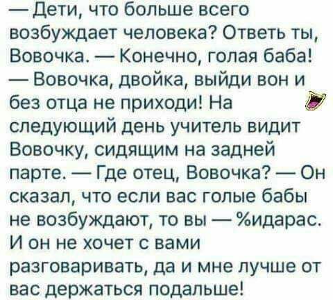 Дети что больше всего возбуждает человека Ответь ты Вовочка_ Конечно голая баба Вовочка двойка выйди вон и без отца не приходи На следующий день учитель видит Вовочку сидящим на задней парте Где отец Вовочка Он сказал что если вас голые бабы не возбуждают то вы идарас И он не хочет с вами разговаривать да и мне лучше от вас держаться подальше