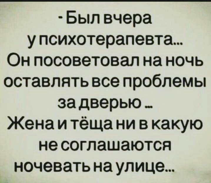 Был вчера у психотерапевта Он посоветовал на ночь оставлять все проблемы за дверью _ Жена и тёща ни в какую не соглашаются ночевать на улице