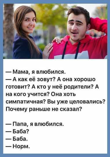 Мама я влюбился А как её зовут А она хорошо готовит А кто у неё родители А на кого учится Она хоть симпатичная Вы уже целовались Почему раньше не сказал Папа я влюбился Баба Баба Норм