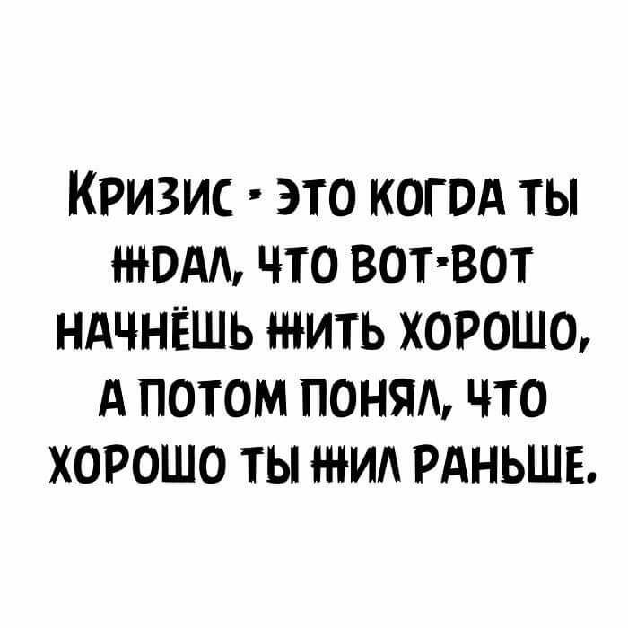 Кризис это когвд ты Н ЮАА что вот вот НАЧНЁШЬ жить хорошо А потом понял что хорошо ты жид РАНЬШЕ