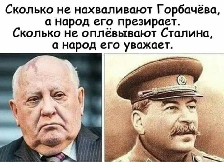 Сколько не нахваливают Горбачёва а народ его презирает Сколько не оплёвывают Сталина а народ его уважает