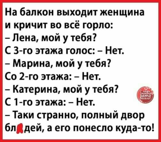 На балкон выходит женщина и кричит во всё горло Лена мой у тебя С 3 го этажа голос Нет Марина мой у тебя Со 2 го этажа Нет Катерина мой у тебя С 1 го этажа Нет Таки странно полный двор блдей а его понесло куда то