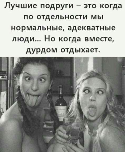 Лучшие подруги это когда по отдельносги мы нормальные адекватные люди Но когда вместе дурдом отдыхает