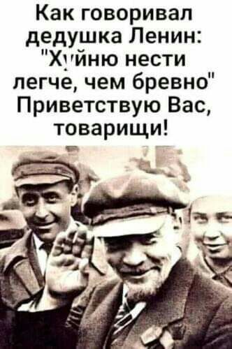 Как говоривал дедушка Ленин Хуйню нести легче чем бревно Приветствую Вас товарищи