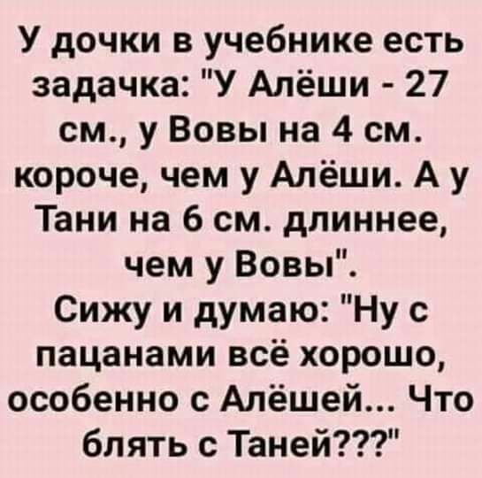 У дочки в учебнике есть задачка У Алёши 27 см у Вовы на 4 см короче чем у Алёши А у Тани на 6 см длиннее чем у Вовы Сижу и думаю Ну с пацанами всё хорошо особенно с Алёшей Что блять с Таней