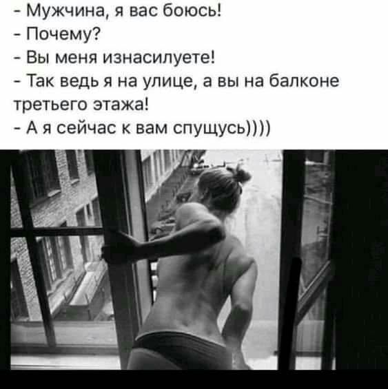 Мужчина я вас боюсь Почему Вы меня изнасипуете Так ведь я на улице а вы на балконе третьего этажа А я сейчас к вам спущусь
