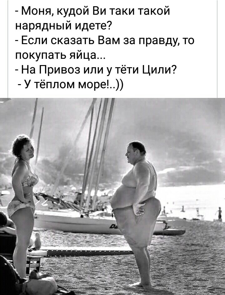 Моня кудой Ви таки такой нарядный идете Если оказать Вам за правду то покупать яйца На Привоз или утёти Цили У тёплом море