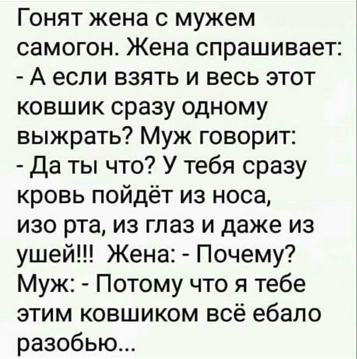 Гонят жена с мужем самогон Жена спрашивает А если взять и весь этот ковшик сразу одному выжрать Муж говорит Да ты что У тебя сразу кровь пойдёт из носа изо рта из глаз и даже из ушей Жена Почему Муж Потому что я тебе этим ковшиком всё ебало разобью
