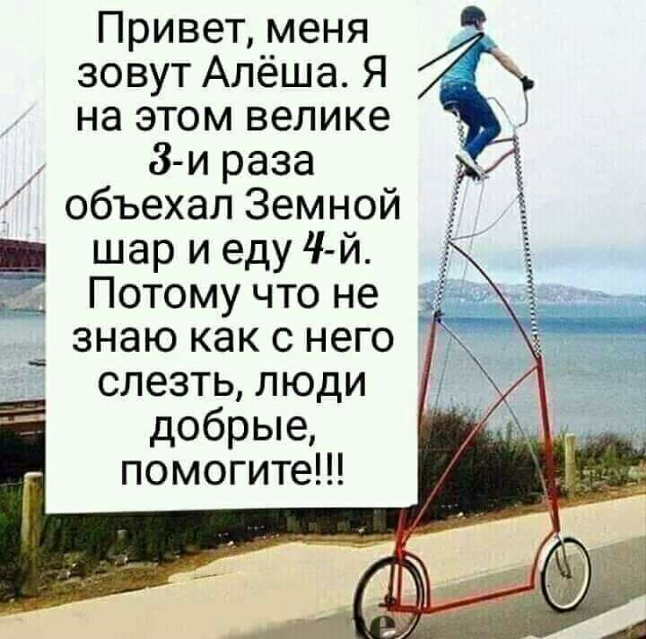 Привет меня зовут Алёша Я на этом велике 3 и раза объехал Земной шар и еду 4 й Потому что не знаю как с него слезть люди добрые помогите