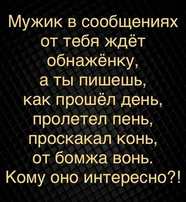 Мужик в сообщениях от тебя ждёт обнажёнку а ты пишешь как прошёл день пролетел пень проскакал конь от бомжа вонь Кому оно интересно