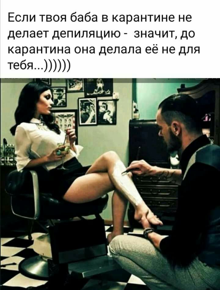 Если твоя баба в карантине не делает депиляцию значит до карантина она делала её не для тебя ид