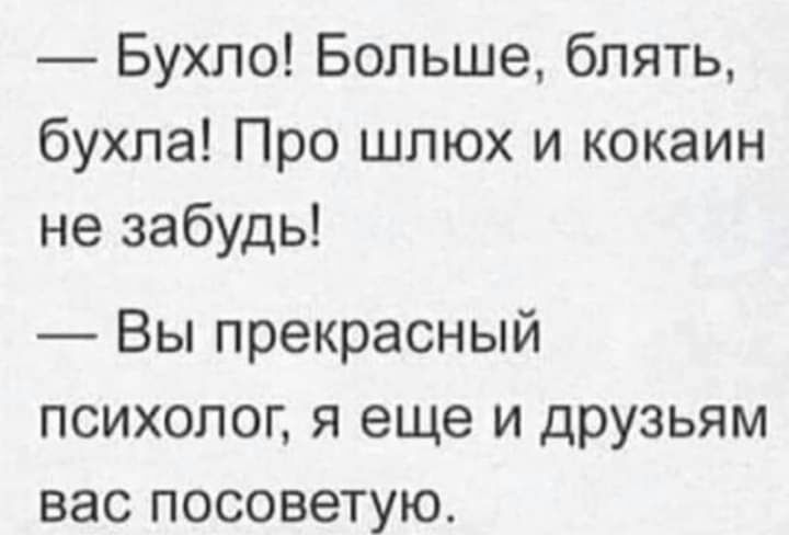 Бухпо Больше блять бухла Про шлюх и кокаин не забудь Вы прекрасный психолог я еще и друзьям вас посоветую