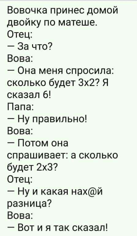 Вовочка принес домой двойку по матеше Отец За что Вова Она меня спросила сколько будет 3х2 Я сказал 6 Папа Ну правильно Вова Потом она спрашивает а сколько будет 2х3 Отец Ну и какая нахй разница Вова Вот и я так сказал