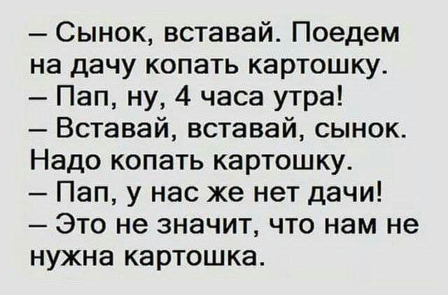 Сынок вставай Поедем на дачу копать картошку Пап ну 4 часа утра Вставай вставай сынок Надо копать картошку Пап у нас же нет дачи Это не значит что нам не нужна КЭРТОШКЭ