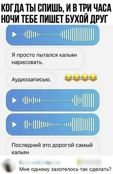 КПГДА ТЫ СПИШЬ И В ТЕИ ЧАСА НОЧИ ТЕБЕ ПИШЕТ БУХОИ ДРУГ Я просто пытался кальян нарисовать Аудиозаписью 980 Последний это дорогой самый кальян Мне одному захотелось так сделать