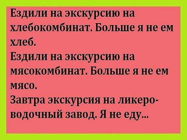Ездили на экскурсию на хлебскомбинат Больше 51 не ем хлеб Ездили на экскурсию на мясокомбинат Больше я не ем мясо Завтра экскурсии на ликеро водочный завод Я не еду