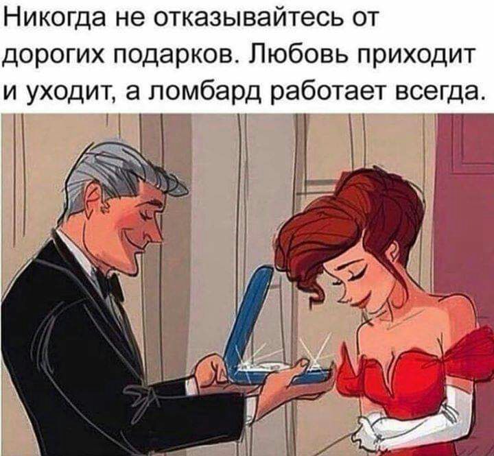 Никогда не отказывайтесь от дорогих подарков Любовь приходит и уходит а ломбард работает всегда А _