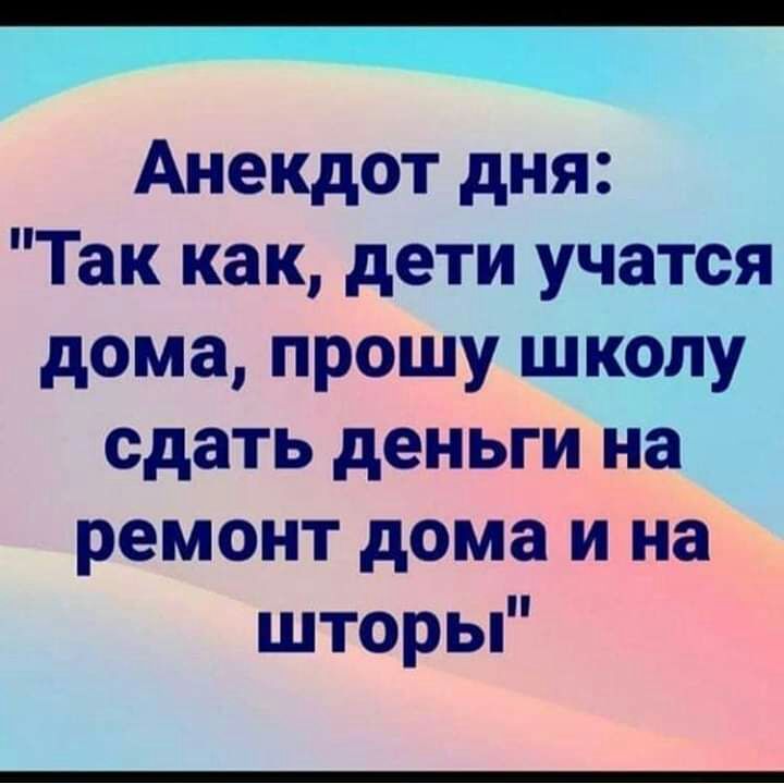 Анекдот дня Так как дети учатся дома прошу школу сдать деньги на ремонт дома и на шторы