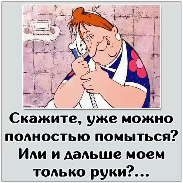 Скажите уже можно подностью помыться Иди и дальше моем тодько руки