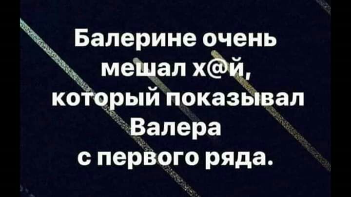 Балеринеочень пиццалхёйё который показывал Валера с первого ряда