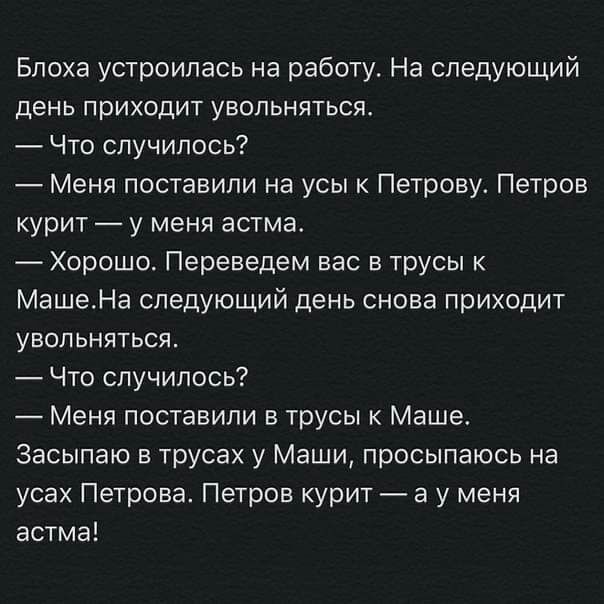 Блоха устроилась на работу На следующий день приходит увольнятьсяь Что случилось Меня поставили на усы к Петрову Петров курит у меня астма Хорошо Переведем вас в трусы к МашеНа следующий день снова приходит увольняться Что случилось Меня поставили в трусы к Маше Засыпаю в трусах у Маши просыпаюсь на усах Петрова Петров курит а у меня астма