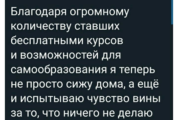 Благодаря огромному количеству ставших бесплатными курсов и возможностей для самообразования я теперь не просто сижу дома а ещё и испытываю чувство вины за то что ничего не делаю