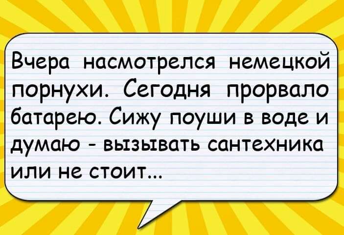 Вчера насмотрелся немецкой порнухи Сегодня прорвало батарею Сижу поуши в воде и думаю ВЫЗЫВОТЬ СОНТСХНИКО или не СТОИТ