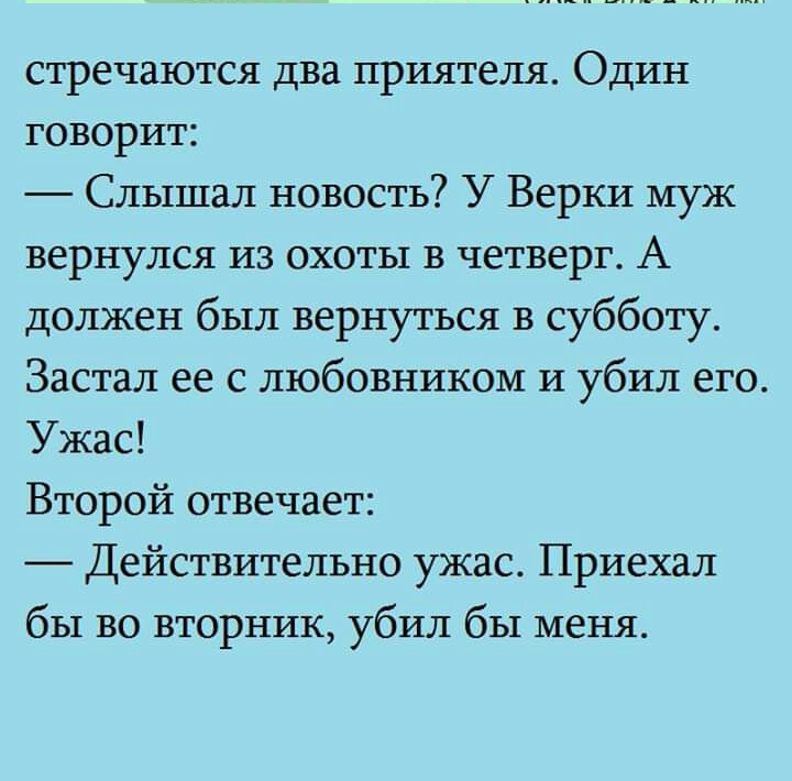 стречаются два приятеля Один говорит Слышал новость У Верки муж вернулся из охоты в четверг А должен был вернуться в субботу Застал ее с любовником и убил его Ужас Второй отвечает Действительно ужас Приехал бы во вторник убил бы меня