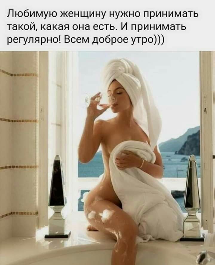 Любимую женщину нужно принимать такой какая она есть И принимать регулярно Всем доброе утро