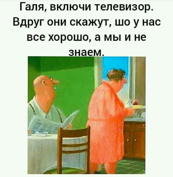 Галя включи телевизор Вдруг они скажут шо у нас все хорошо а мы и не знаем